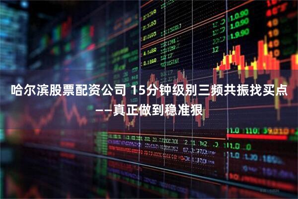 哈尔滨股票配资公司 15分钟级别三频共振找买点——真正做到稳准狠