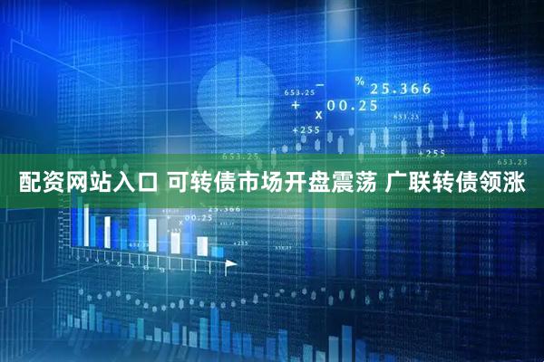 配资网站入口 可转债市场开盘震荡 广联转债领涨