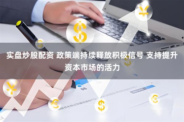 实盘炒股配资 政策端持续释放积极信号 支持提升资本市场的活力