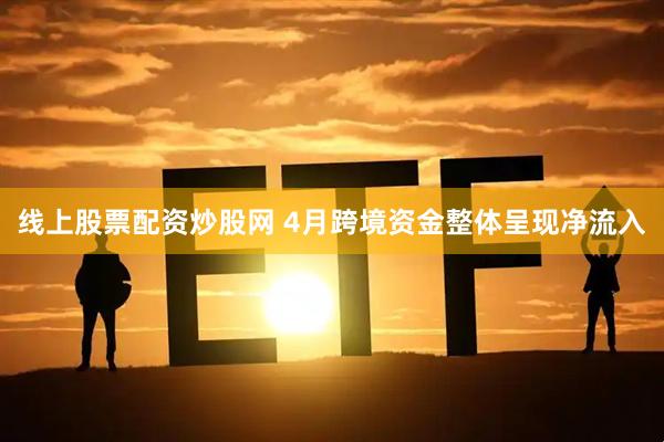 线上股票配资炒股网 4月跨境资金整体呈现净流入