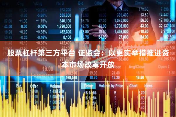 股票杠杆第三方平台 证监会：以更实举措推进资本市场改革开放