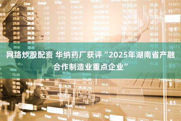 网络炒股配资 华纳药厂获评“2025年湖南省产融合作制造业重点企业”