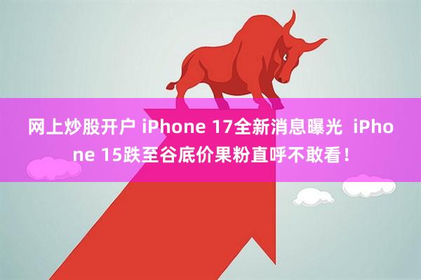 网上炒股开户 iPhone 17全新消息曝光  iPhone 15跌至谷底价果粉直呼不敢看！