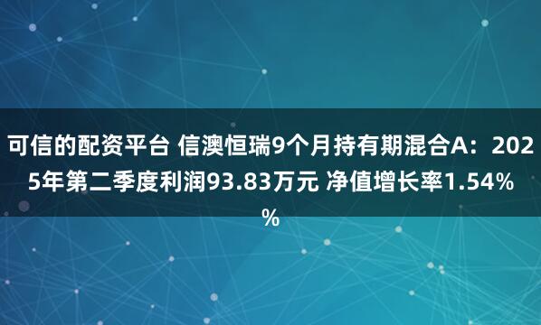 可信的配资平台 信澳恒瑞9个月持有期混合A：2025年第二季度利润93.83万元 净值增长率1.54%