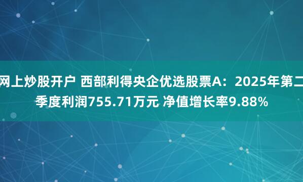 网上炒股开户 西部利得央企优选股票A：2025年第二季度利润755.71万元 净值增长率9.88%