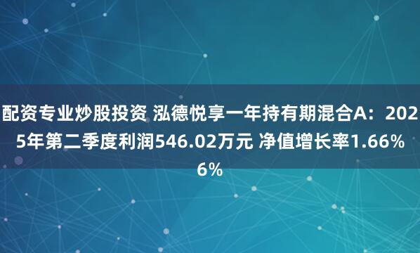 配资专业炒股投资 泓德悦享一年持有期混合A：2025年第二季度利润546.02万元 净值增长率1.66%