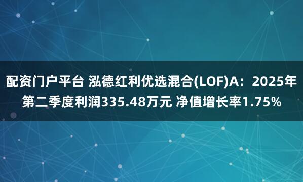 配资门户平台 泓德红利优选混合(LOF)A：2025年第二季度利润335.48万元 净值增长率1.75%