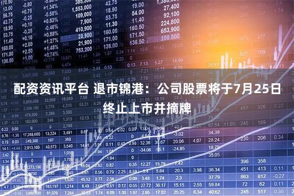 配资资讯平台 退市锦港：公司股票将于7月25日终止上市并摘牌