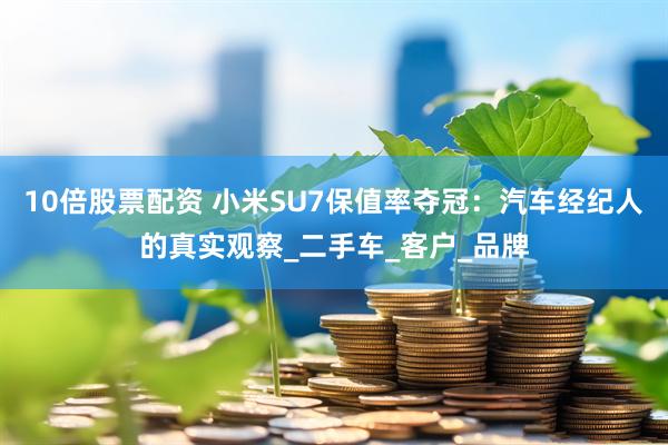 10倍股票配资 小米SU7保值率夺冠：汽车经纪人的真实观察_二手车_客户_品牌