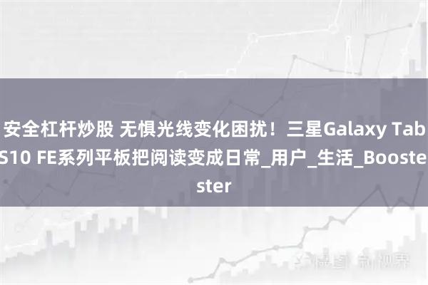 安全杠杆炒股 无惧光线变化困扰！三星Galaxy Tab S10 FE系列平板把阅读变成日常_用户_生活_Booster