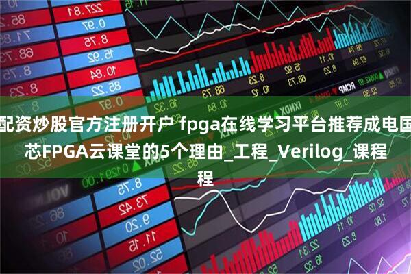 配资炒股官方注册开户 fpga在线学习平台推荐成电国芯FPGA云课堂的5个理由_工程_Verilog_课程
