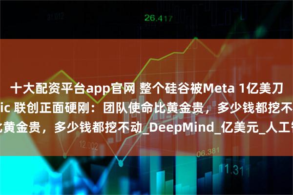 十大配资平台app官网 整个硅谷被Meta 1亿美刀年薪砸懵了！Anthropic 联创正面硬刚：团队使命比黄金贵，多少钱都挖不动_DeepMind_亿美元_人工智能