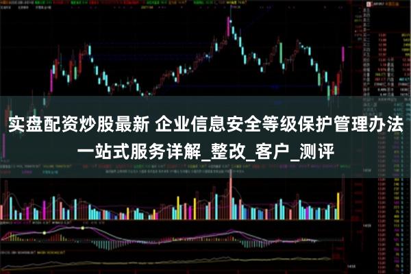 实盘配资炒股最新 企业信息安全等级保护管理办法一站式服务详解_整改_客户_测评