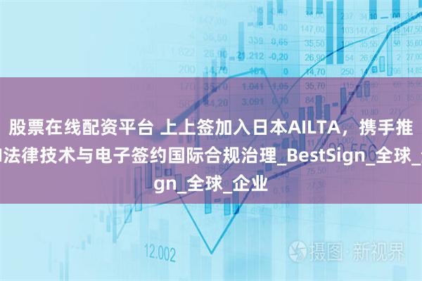 股票在线配资平台 上上签加入日本AILTA，携手推动AI法律技术与电子签约国际合规治理_BestSign_全球_企业