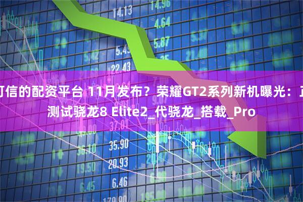 可信的配资平台 11月发布？荣耀GT2系列新机曝光：正测试骁龙8 Elite2_代骁龙_搭载_Pro