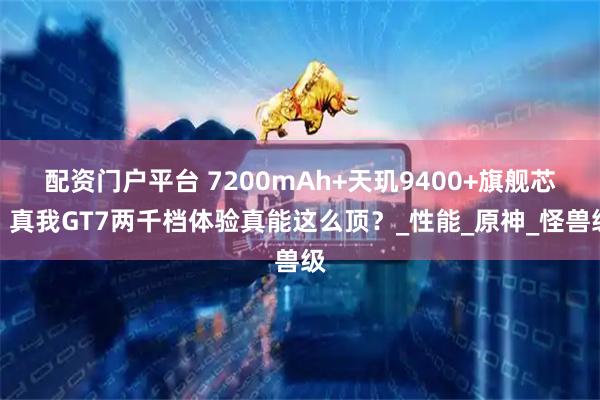 配资门户平台 7200mAh+天玑9400+旗舰芯，真我GT7两千档体验真能这么顶？_性能_原神_怪兽级