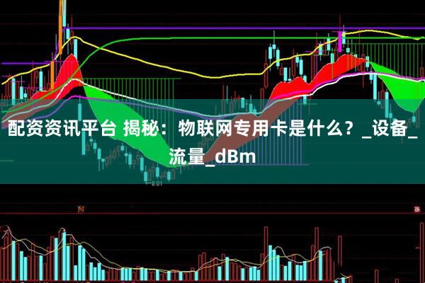 配资资讯平台 揭秘：物联网专用卡是什么？_设备_流量_dBm