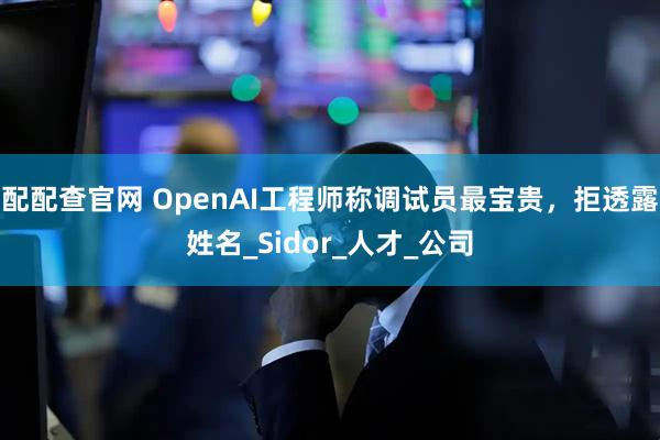 配配查官网 OpenAI工程师称调试员最宝贵，拒透露姓名_Sidor_人才_公司