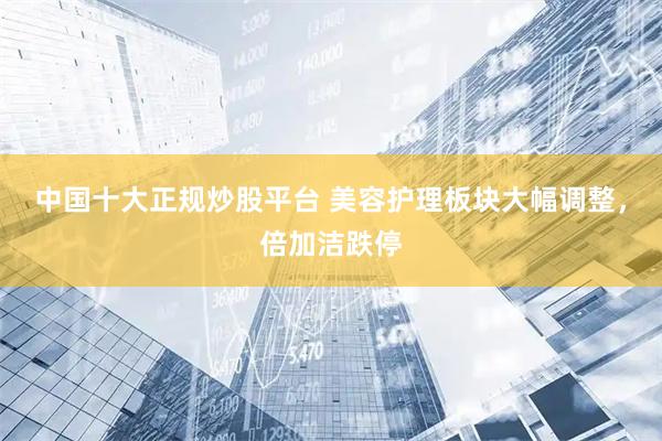 中国十大正规炒股平台 美容护理板块大幅调整，倍加洁跌停