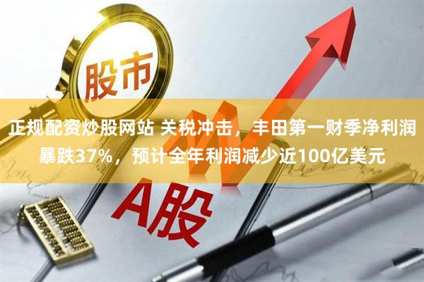 正规配资炒股网站 关税冲击，丰田第一财季净利润暴跌37%，预计全年利润减少近100亿美元