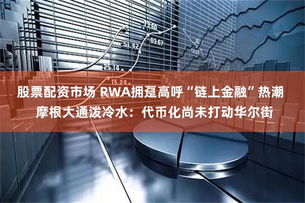 股票配资市场 RWA拥趸高呼“链上金融”热潮  摩根大通泼冷水：代币化尚未打动华尔街