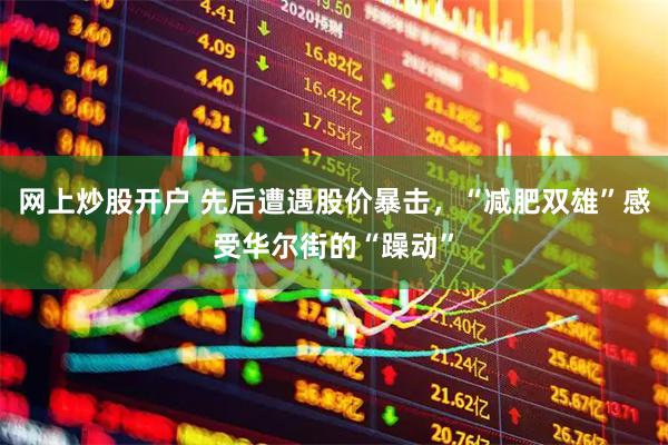 网上炒股开户 先后遭遇股价暴击，“减肥双雄”感受华尔街的“躁动”