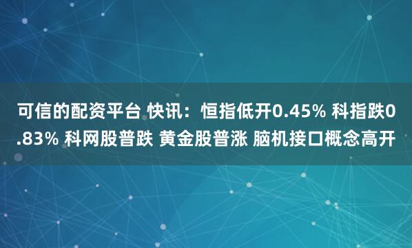 可信的配资平台 快讯：恒指低开0.45% 科指跌0.83% 科网股普跌 黄金股普涨 脑机接口概念高开