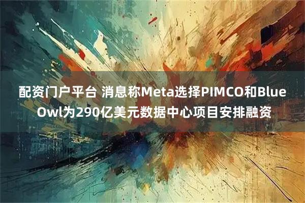 配资门户平台 消息称Meta选择PIMCO和Blue Owl为290亿美元数据中心项目安排融资