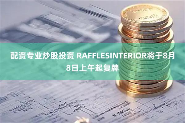 配资专业炒股投资 RAFFLESINTERIOR将于8月8日上午起复牌