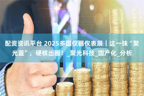 配资资讯平台 2025多国仪器仪表展｜这一抹“聚光蓝”，硬核出圈！_聚光科技_国产化_分析