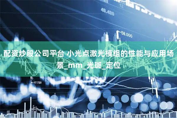 配资炒股公司平台 小光点激光模组的性能与应用场景_mm_光斑_定位