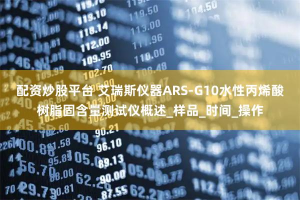 配资炒股平台 艾瑞斯仪器ARS-G10水性丙烯酸树脂固含量测试仪概述_样品_时间_操作