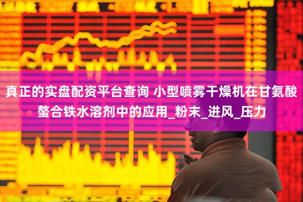 真正的实盘配资平台查询 小型喷雾干燥机在甘氨酸螯合铁水溶剂中的应用_粉末_进风_压力