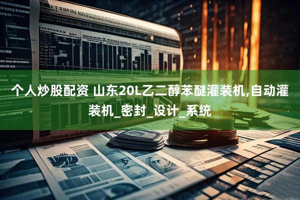 个人炒股配资 山东20L乙二醇苯醚灌装机,自动灌装机_密封_设计_系统