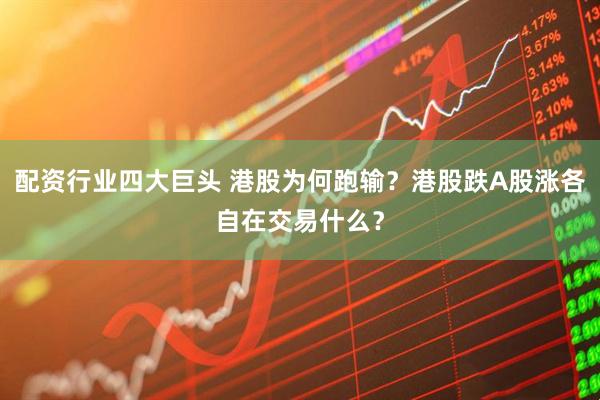 配资行业四大巨头 港股为何跑输？港股跌A股涨各自在交易什么？