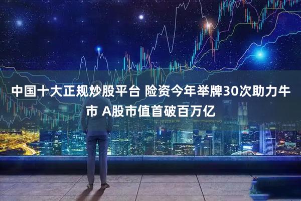 中国十大正规炒股平台 险资今年举牌30次助力牛市 A股市值首破百万亿