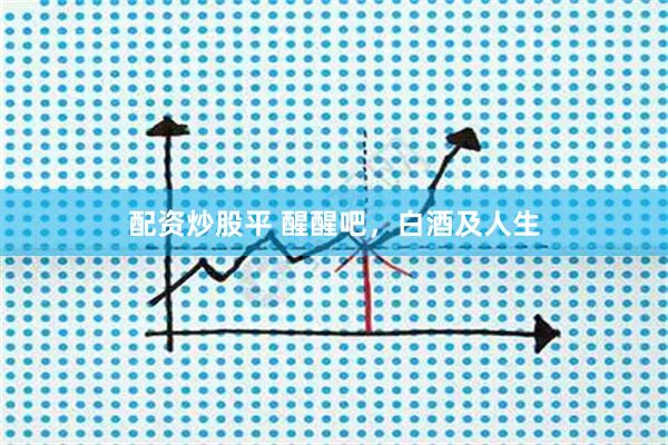 配资炒股平 醒醒吧，白酒及人生