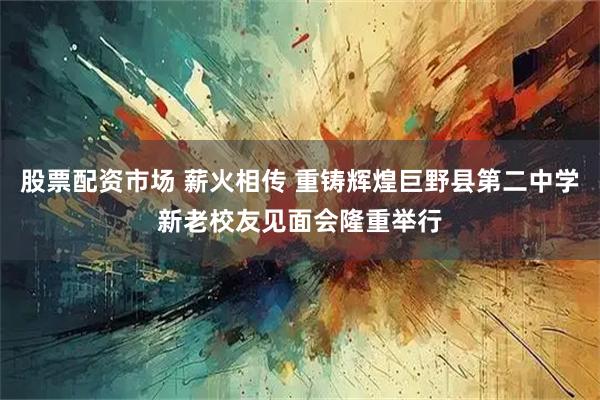 股票配资市场 薪火相传 重铸辉煌巨野县第二中学新老校友见面会隆重举行