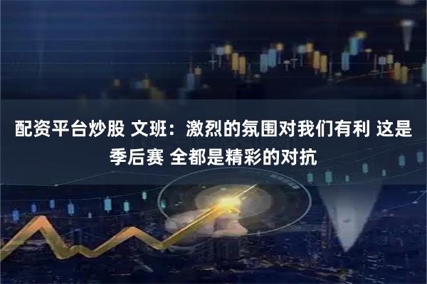 配资平台炒股 文班：激烈的氛围对我们有利 这是季后赛 全都是精彩的对抗