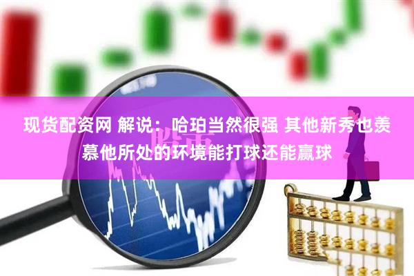 现货配资网 解说：哈珀当然很强 其他新秀也羡慕他所处的环境能打球还能赢球