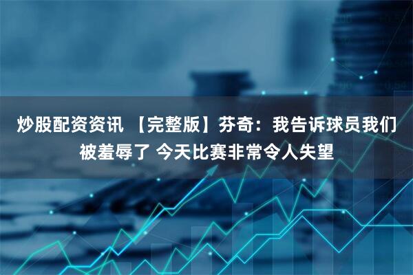 炒股配资资讯 【完整版】芬奇：我告诉球员我们被羞辱了 今天比赛非常令人失望