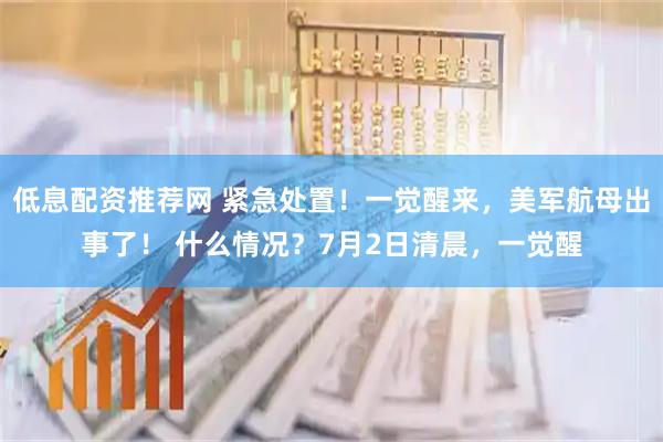 低息配资推荐网 紧急处置！一觉醒来，美军航母出事了！ 什么情况？7月2日清晨，一觉醒