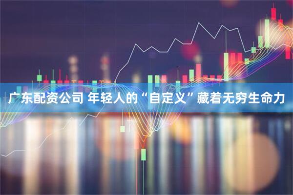 广东配资公司 年轻人的“自定义”藏着无穷生命力
