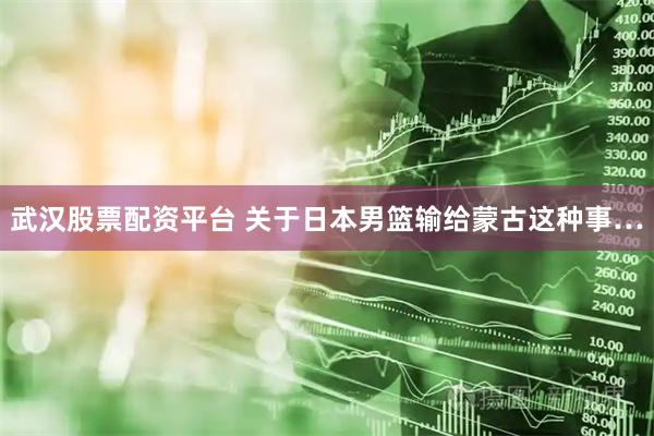 武汉股票配资平台 关于日本男篮输给蒙古这种事…