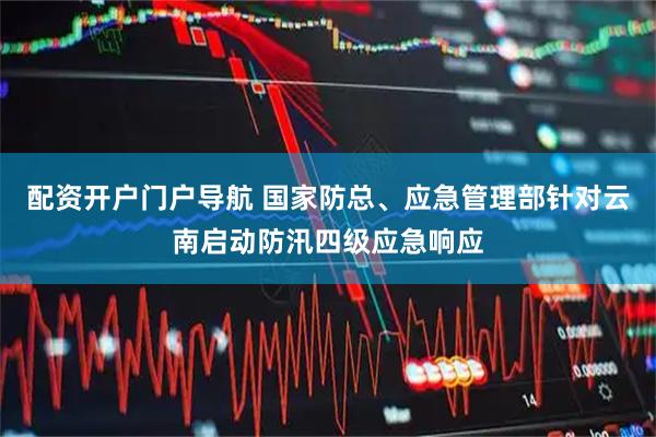配资开户门户导航 国家防总、应急管理部针对云南启动防汛四级应急响应