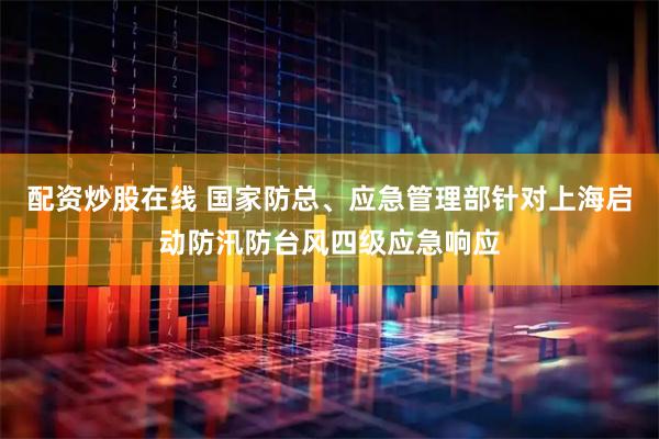 配资炒股在线 国家防总、应急管理部针对上海启动防汛防台风四级应急响应