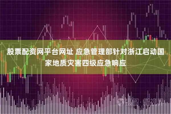 股票配资网平台网址 应急管理部针对浙江启动国家地质灾害四级应急响应